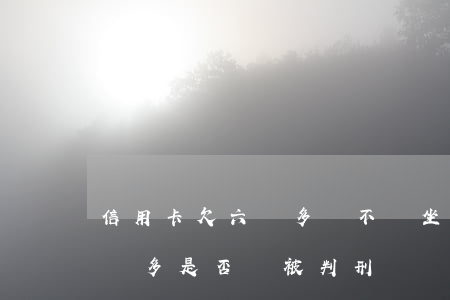 信用卡欠六萬多會不會坐牢呢，信用卡欠款六萬多是否會被判刑？